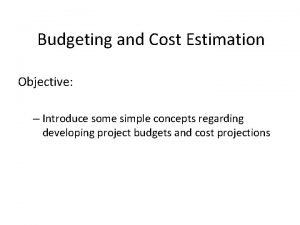 Budgeting and Cost Estimation Objective Introduce some simple