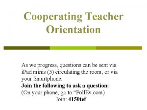 Cooperating Teacher Orientation As we progress questions can