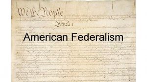 American Federalism Organizing a nation Confederation Unitary Federal