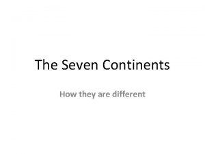 The Seven Continents How they are different What