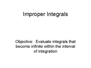 Improper Integrals Objective Evaluate integrals that become infinite Improper Integrals Objective Evaluate integrals that become infinite