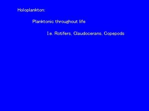 Holoplankton Planktonic throughout life I e Rotifers Claudocerans