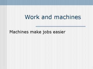 Work and machines Machines make jobs easier Machine