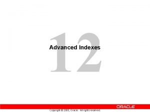 12 Advanced Indexes Copyright 2005 Oracle All rights