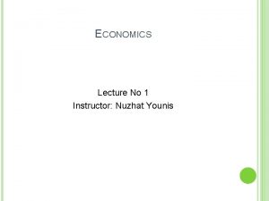 ECONOMICS Lecture No 1 Instructor Nuzhat Younis ECONOMICS