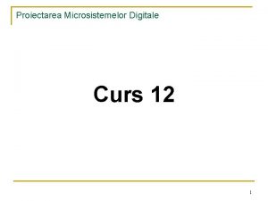 Proiectarea Microsistemelor Digitale Curs 12 1 Proiectarea Microsistemelor