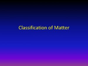 Classification of Matter Classification of Matter Now that