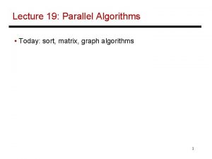 Lecture 19 Parallel Algorithms Today sort matrix graph