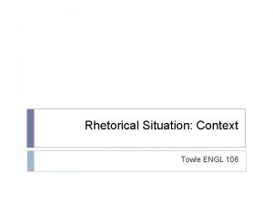 Rhetorical Situation Context Towle ENGL 106 What is