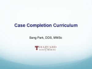 Case Completion Curriculum Sang Park DDS MMSc Objective