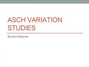 ASCH VARIATION STUDIES Social Influence Social influence presentations