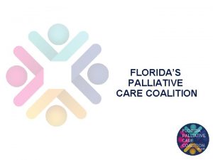FLORIDAS PALLIATIVE CARE COALITION OVERVIEW Palliative Care is