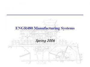 ENGR 480 Manufacturing Systems Spring 2006 ENGR 480 ENGR 480 Manufacturing Systems Spring 2006 ENGR 480