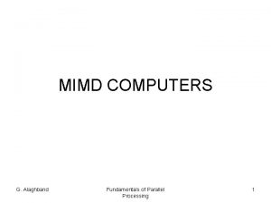MIMD COMPUTERS G Alaghband Fundamentals of Parallel Processing