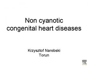 Non cyanotic congenital heart diseases Krzysztof Narebski Torun
