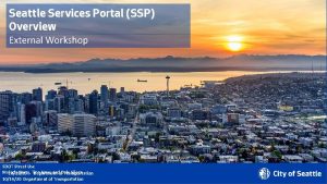 Seattle Services Portal SSP Overview External Workshop SDOT