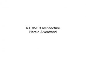 RTCWEB architecture Harald Alvestrand RTCWEB goals Real Time