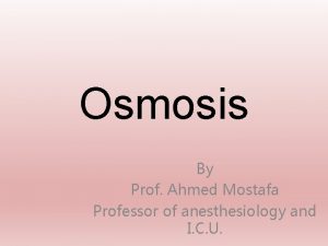 Osmosis By Prof Ahmed Mostafa Professor of anesthesiology