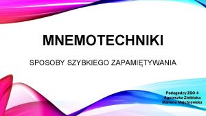 MNEMOTECHNIKI SPOSOBY SZYBKIEGO ZAPAMITYWANIA Pedagodzy ZSO 4 Agnieszka