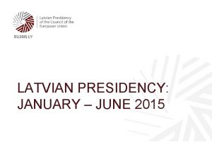 LATVIAN PRESIDENCY JANUARY JUNE 2015 The Latvian Presidency