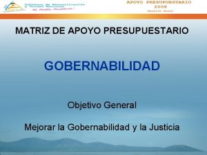 MATRIZ DE APOYO PRESUPUESTARIO GOBERNABILIDAD Objetivo General Mejorar