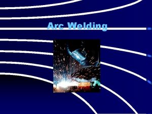 Arc Welding Welding is one of the most