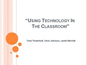 USING TECHNOLOGY IN THE CLASSROOM Tami Tinderholt Chris