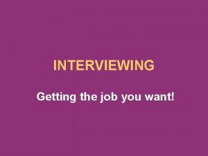 INTERVIEWING Getting the job you want PURPOSE OF