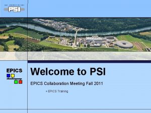 Welcome to PSI EPICS Collaboration Meeting Fall 2011