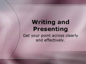 Writing and Presenting Get your point across clearly