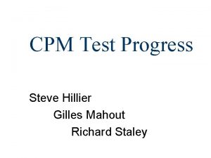 CPM Test Progress Steve Hillier Gilles Mahout Richard