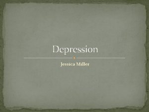 Depression Jessica Miller Objectives Define depression 2 Recognize