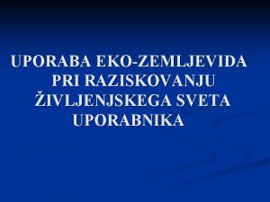 UPORABA EKOZEMLJEVIDA PRI RAZISKOVANJU IVLJENJSKEGA SVETA UPORABNIKA Priporoena