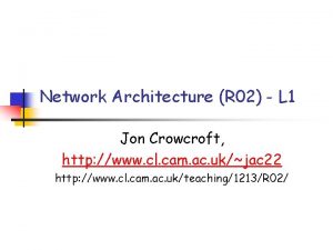 Network Architecture R 02 L 1 Jon Crowcroft