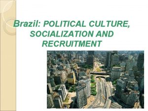 Brazil POLITICAL CULTURE SOCIALIZATION AND RECRUITMENT System Brazil