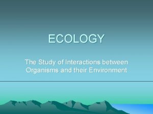 ECOLOGY The Study of Interactions between Organisms and