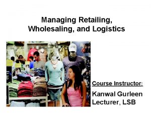 Managing Retailing Wholesaling and Logistics Course Instructor Kanwal