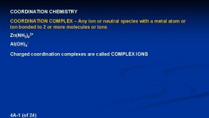 COORDINATION CHEMISTRY COORDINATION COMPLEX Any ion or neutral