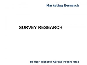 Marketing Research SURVEY RESEARCH Bangor Transfer Abroad Programme