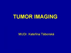 TUMOR IMAGING MUDr Kateina Tborsk Objectives of Tumor