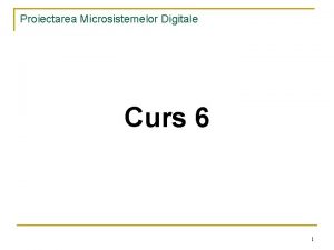 Proiectarea Microsistemelor Digitale Curs 6 1 Proiectarea Microsistemelor