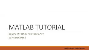 MATLAB TUTORIAL COMPUTATIONAL PHOTOGRAPHY 15 463663862 Slides courtesy