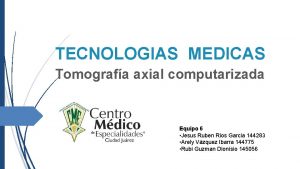 TECNOLOGIAS MEDICAS Tomografa axial computarizada Equipo 6 Jesus