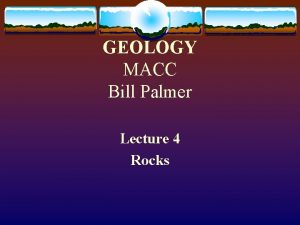 GEOLOGY MACC Bill Palmer Lecture 4 Rocks What