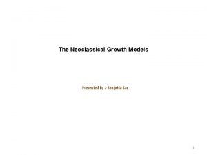 The Neoclassical Growth Models Presented By Sanjukta Kar