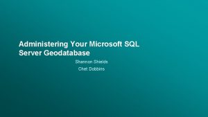 Administering Your Microsoft SQL Server Geodatabase Shannon Shields