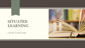 SITUATED LEARNING Learning Through Doing Introduction Presented by