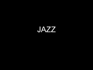 JAZZ JAZZ HISTORY Jazz is the art of