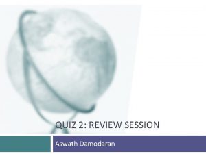 QUIZ 2 REVIEW SESSION Aswath Damodaran This quiz