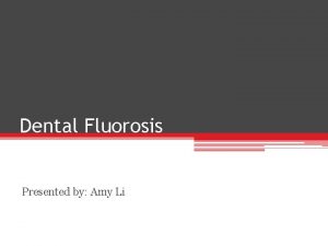 Dental Fluorosis Presented by Amy Li Benefits of